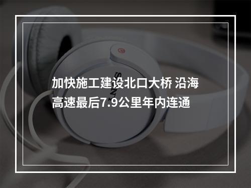 加快施工建设北口大桥 沿海高速最后7.9公里年内连通