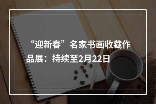 “迎新春”名家书画收藏作品展：持续至2月22日