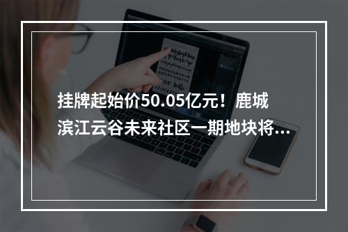 挂牌起始价50.05亿元！鹿城滨江云谷未来社区一期地块将挂牌出让！
