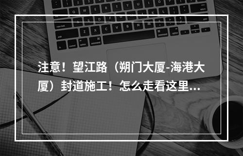 注意！望江路（朔门大厦-海港大厦）封道施工！怎么走看这里！