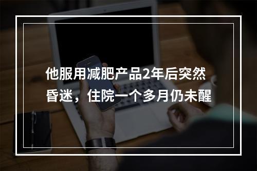 他服用减肥产品2年后突然昏迷，住院一个多月仍未醒