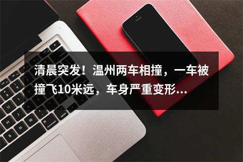 清晨突发！温州两车相撞，一车被撞飞10米远，车身严重变形，司机被困！