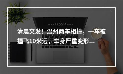 清晨突发！温州两车相撞，一车被撞飞10米远，车身严重变形，司机被困！