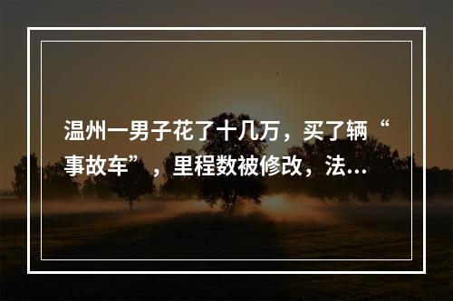 温州一男子花了十几万，买了辆“事故车”，里程数被修改，法院这样判...