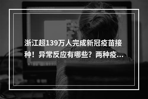 浙江超139万人完成新冠疫苗接种！异常反应有哪些？两种疫苗安全性如何？刚 ...