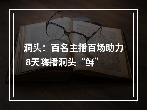 洞头：百名主播百场助力 8天嗨播洞头“鲜”