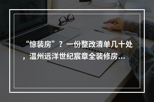 “惊装房”？一份整改清单几十处，温州远洋世纪宸章全装修房让业主崩溃