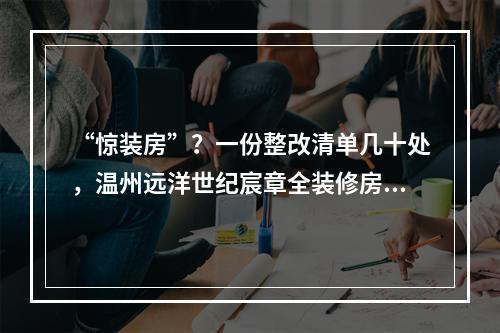 “惊装房”？一份整改清单几十处，温州远洋世纪宸章全装修房让业主崩溃