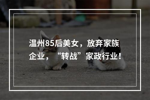 温州85后美女，放弃家族企业，“转战”家政行业！