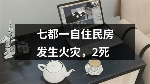 七都一自住民房发生火灾，2死