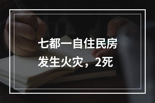 七都一自住民房发生火灾，2死