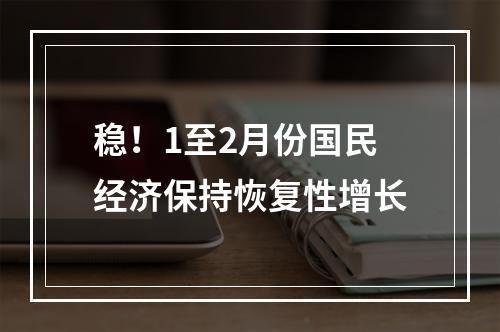 稳！1至2月份国民经济保持恢复性增长