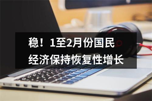 稳！1至2月份国民经济保持恢复性增长
