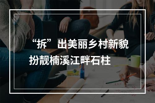 “拆”出美丽乡村新貌 扮靓楠溪江畔石柱