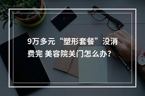 9万多元“塑形套餐”没消费完 美容院关门怎么办？