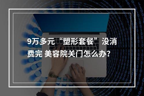 9万多元“塑形套餐”没消费完 美容院关门怎么办？