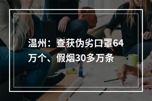 温州：查获伪劣口罩64万个、假烟30多万条