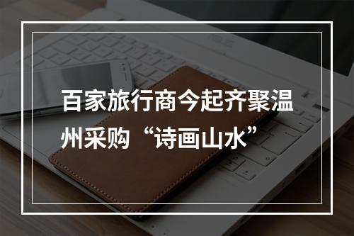 百家旅行商今起齐聚温州采购“诗画山水”