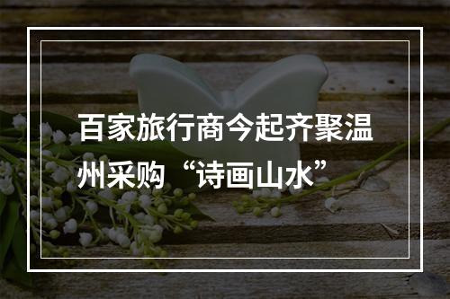 百家旅行商今起齐聚温州采购“诗画山水”