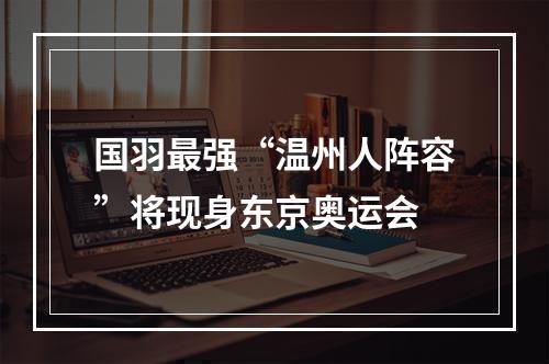 国羽最强“温州人阵容”将现身东京奥运会