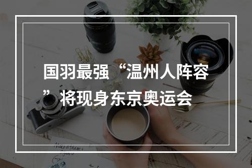 国羽最强“温州人阵容”将现身东京奥运会