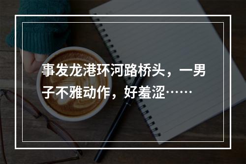 事发龙港环河路桥头，一男子不雅动作，好羞涩……