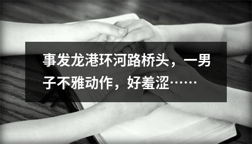 事发龙港环河路桥头，一男子不雅动作，好羞涩……