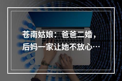 苍南姑娘：爸爸二婚，后妈一家让她不放心…