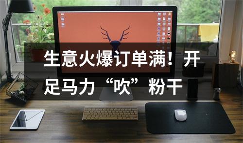 生意火爆订单满！开足马力“吹”粉干