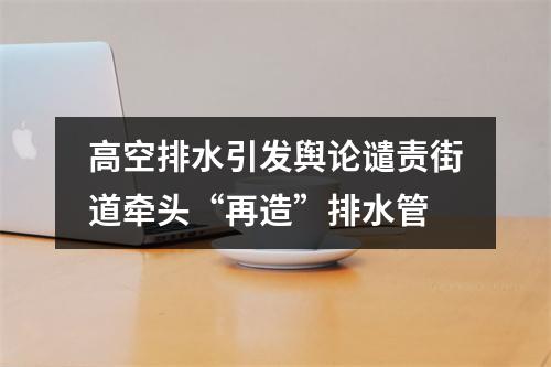 高空排水引发舆论谴责街道牵头“再造”排水管