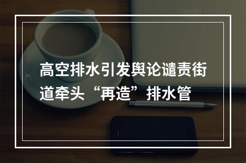 高空排水引发舆论谴责街道牵头“再造”排水管