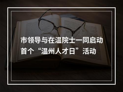 市领导与在温院士一同启动首个“温州人才日”活动