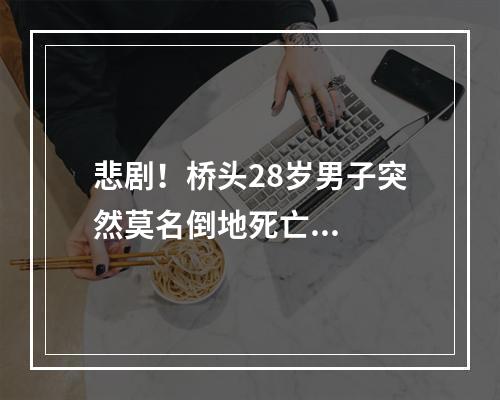 悲剧！桥头28岁男子突然莫名倒地死亡...