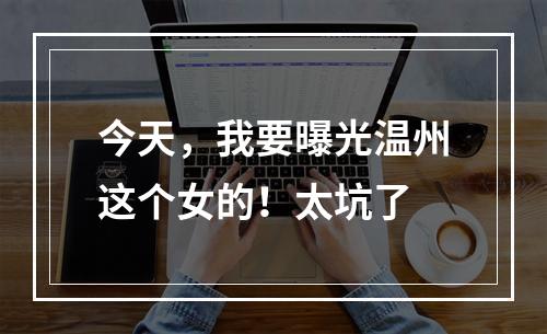 今天，我要曝光温州这个女的！太坑了