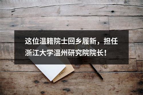 这位温籍院士回乡履新，担任浙江大学温州研究院院长！