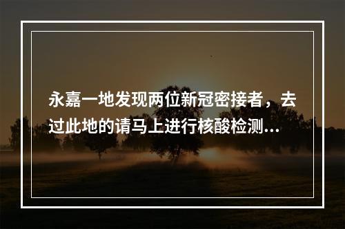 永嘉一地发现两位新冠密接者，去过此地的请马上进行核酸检测！