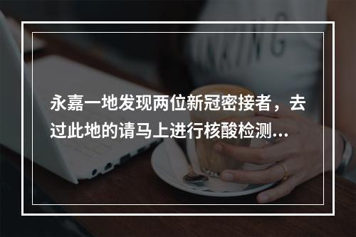 永嘉一地发现两位新冠密接者，去过此地的请马上进行核酸检测！