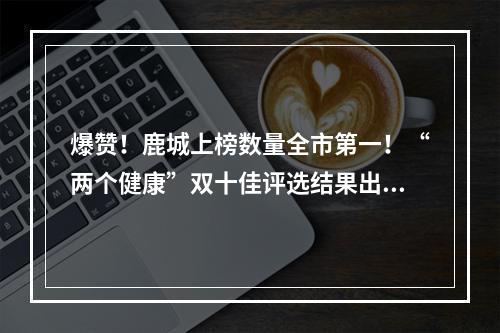 爆赞！鹿城上榜数量全市第一！“两个健康”双十佳评选结果出炉