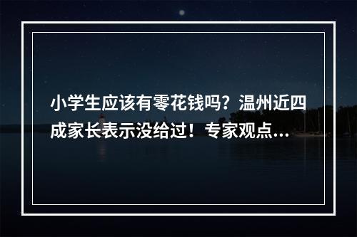 小学生应该有零花钱吗？温州近四成家长表示没给过！专家观点令人意外