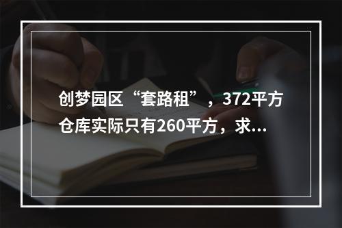创梦园区“套路租”，372平方仓库实际只有260平方，求正义之士予以法律上的帮助