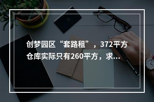 创梦园区“套路租”，372平方仓库实际只有260平方，求正义之士予以法律上的帮助
