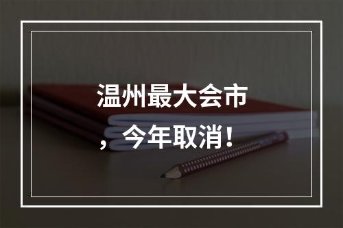 温州最大会市，今年取消！