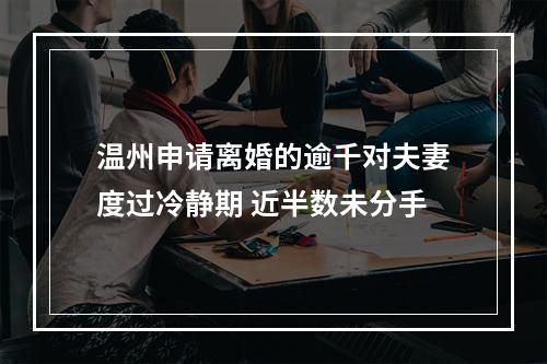 温州申请离婚的逾千对夫妻度过冷静期 近半数未分手