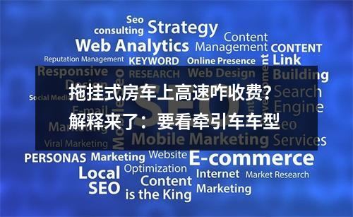 拖挂式房车上高速咋收费？ 解释来了：要看牵引车车型