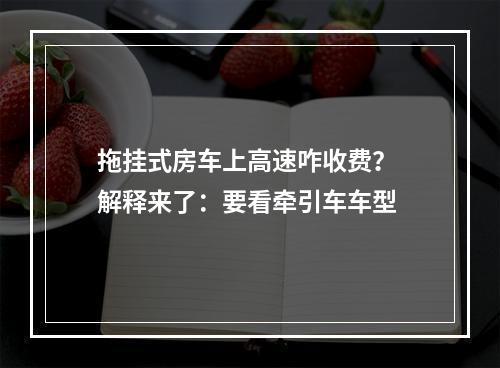 拖挂式房车上高速咋收费？ 解释来了：要看牵引车车型