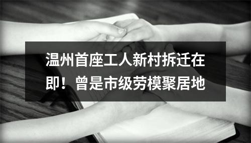 温州首座工人新村拆迁在即！曾是市级劳模聚居地