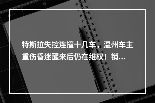 特斯拉失控连撞十几车，温州车主重伤昏迷醒来后仍在维权！销售回复：你还买车吗 ...