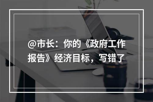 @市长：你的《政府工作报告》经济目标，写错了