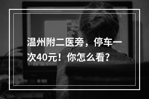 温州附二医旁，停车一次40元！你怎么看？