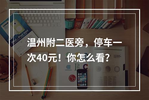 温州附二医旁，停车一次40元！你怎么看？